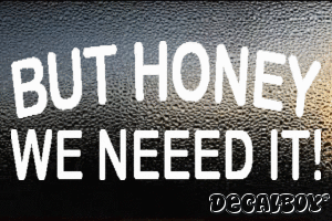 But Honey We Neeed It Vinyl Die-cut Decal