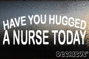 Have You Hugged A Nurse Today Decal