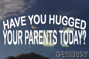 Have You Hugged Your Parents Today Decal