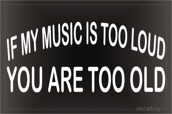 If My Music Is Too Loud You Are Too Old Decal