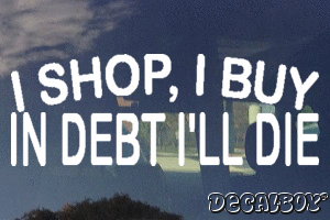 I Shop I Buy In Debt Ill Die Decal